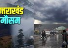 उत्तराखंड मौसम अपडेट: 6 जिलों में येलो अलर्ट; अगले घंटे महत्वपूर्ण, जानें कल का मौसम